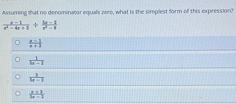 Assuming that no denominator equals zero, what is the simplest form of this expression?
 (x-1)/x^2-4x+3 /  (5x-2)/x^2-9 
 (x-1)/x+3 
 1/5x-2 
 3/5x-2 
 (x+3)/5x-2 