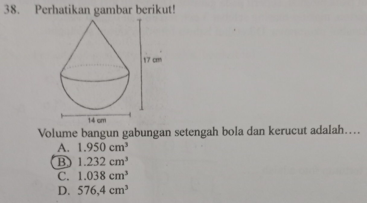 Perhatikan gambar berikut!
Volume bangun gabungan setengah bola dan kerucut adalah…...
A. 1.950cm^3
B 1.232cm^3
C. 1.038cm^3
D. 576,4cm^3