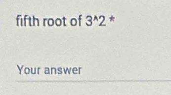 fifth root of 3^(wedge)2 * 
Your answer