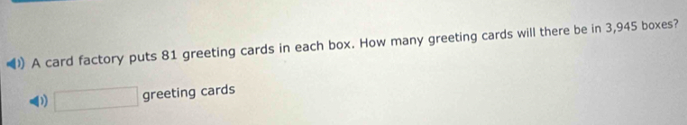 ) A card factory puts 81 greeting cards in each box. How many greeting cards will there be in 3,945 boxes? 
0 □ greeting cards