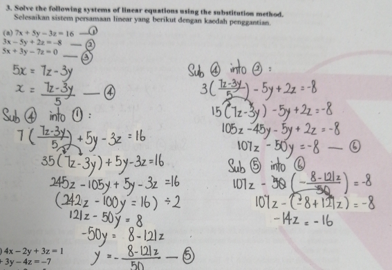 Solve the following systems of linear equations using the substitution method. 
Selesaikan sistem persamaan linear yang berikut dengan kaedah penggantian. 
(a) 7x+5y-3z=16 _
3x-5y+2z=-8 _1
5x+3y-7z=0
_ 
_ 
_
4x-2y+3z=1
+3y-4z=-7