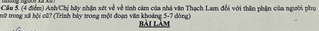 nhung người xã xứ ? 
Câu 5. (4 điểm) Anh/Chị hãy nhận xét về về tình cảm của nhà văn Thạch Lam đối với thân phận của người phụ 
trữ trong xã hội cũ? (Trình bày trong một đoạn văn khoảng 5-7 dòng) 
bài làm