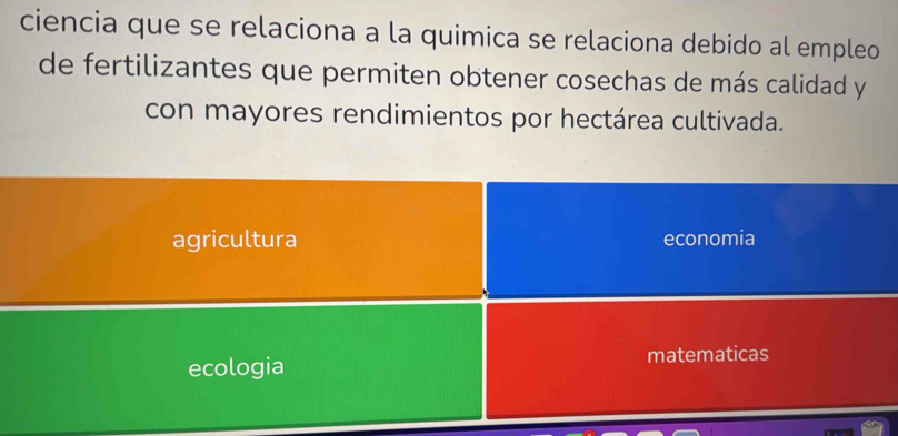 ciencia que se relaciona a la quimica se relaciona debido al empleo
de fertilizantes que permiten obtener cosechas de más calidad y
con mayores rendimientos por hectárea cultivada.
agricultura economia
ecologia matematicas