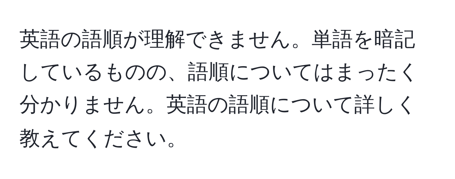 英語の語順が理解できません。単語を暗記しているものの、語順についてはまったく分かりません。英語の語順について詳しく教えてください。