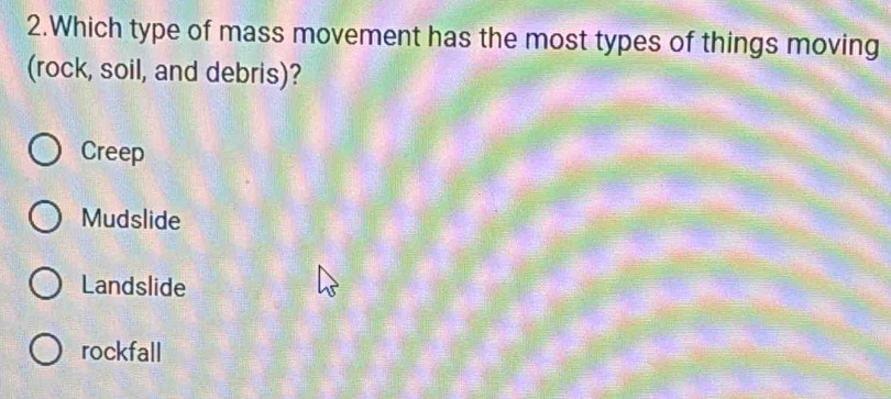 Which type of mass movement has the most types of things moving
(rock, soil, and debris)?
Creep
Mudslide
Landslide
rockfall