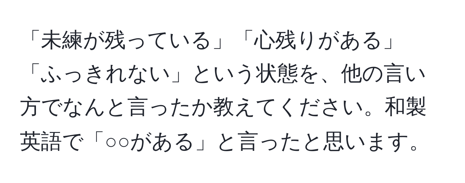 「未練が残っている」「心残りがある」「ふっきれない」という状態を、他の言い方でなんと言ったか教えてください。和製英語で「○○がある」と言ったと思います。