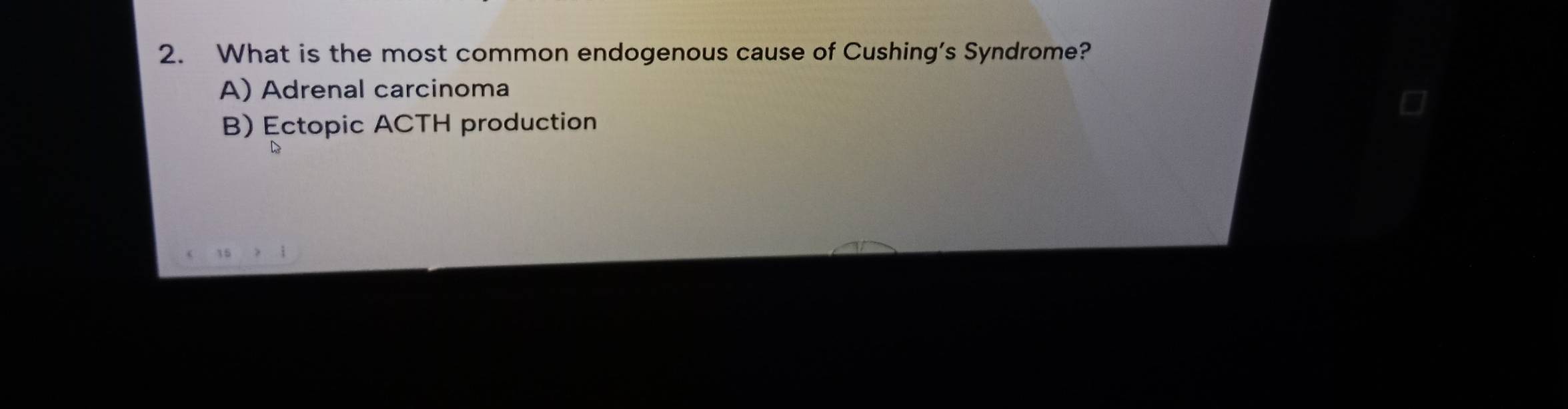 What is the most common endogenous cause of Cushing's Syndrome?
A) Adrenal carcinoma
B) Ectopic ACTH production
D