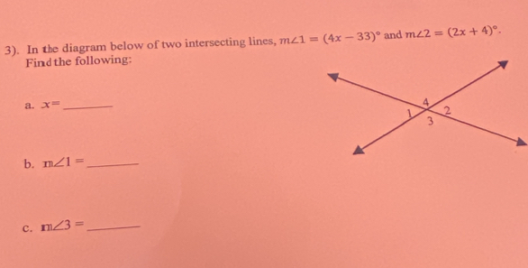 3). In the diagram below of two intersecting lines, m∠ 1=(4x-33)^circ  and m∠ 2=(2x+4)^circ . 
Find the following: 
a. x= _ 
b. m∠ 1= _ 
c. m∠ 3= _