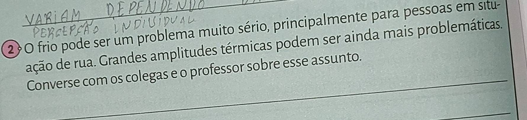 2O frio pode ser um problema muito sério, principalmente para pessoas em situ- 
dação de rua. Grandes amplitudes térmicas podem ser ainda mais problemáticas. 
_ 
Converse com os colegas e o professor sobre esse assunto. 
_ 
_