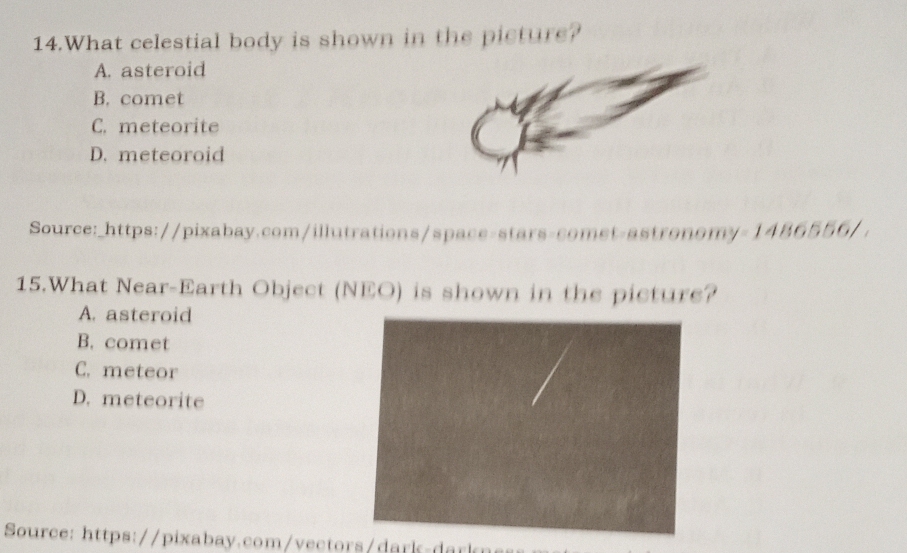 What celestial body is shown in the picture?
A. asteroid
B. comet
C. meteorite
D. meteoroid
Source:_https://pixabay.com/illutrations/space-stars-comet-astronomy -1486556/ 
15.What Near-Earth Object (NEO) is shown in the picture?
A. asteroid
B. comet
C. meteor
D. meteorite
Source: https://pixabay.com/vectors/dark-dark