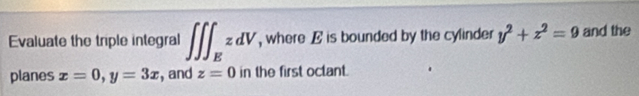 Evaluate the triple integral ∈t ∈t ∈t _EzdV , where E is bounded by the cylinder y^2+z^2=9 and the 
planes x=0, y=3x , and z=0 in the first octant.