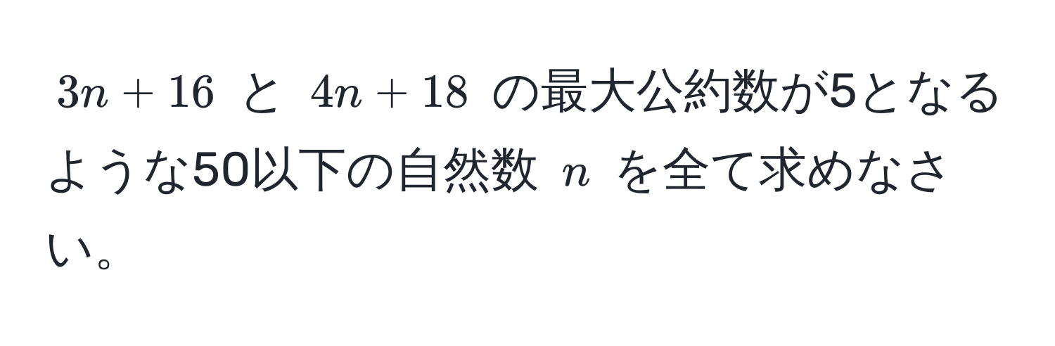 $3n + 16$ と $4n + 18$ の最大公約数が5となるような50以下の自然数 $n$ を全て求めなさい。