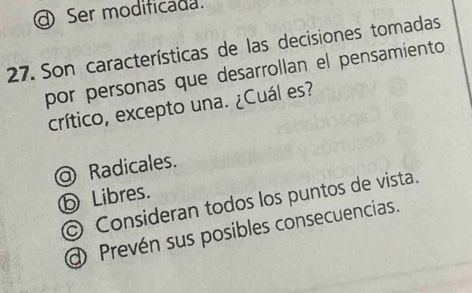 d Ser modificada.
27. Son características de las decisiones tomadas
por personas que desarrollan el pensamiento
crítico, excepto una. ¿Cuál es?
Radicales.
⑤ Libres.
Consideran todos los puntos de vista.
d Prevén sus posibles consecuencias.