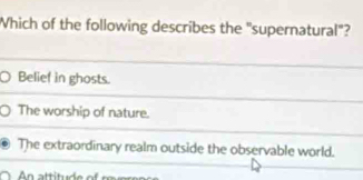 Which of the following describes the "supernatural"?
Belief in ghosts.
The worship of nature.
The extraordinary realm outside the observable world.