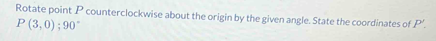 Rotate point P counterclockwise about the origin by the given angle. State the coordinates of P'.
P(3,0); 90°