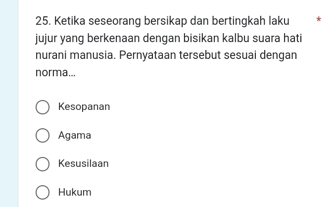 Ketika seseorang bersikap dan bertingkah laku *
jujur yang berkenaan dengan bisikan kalbu suara hati
nurani manusia. Pernyataan tersebut sesuai dengan
norma...
Kesopanan
Agama
Kesusilaan
Hukum