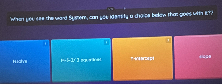 a
When you see the word System, can you identify a choice below that goes with it??
1
2
Nsolve M-3-2/ 2 equations Y-intercept
slope