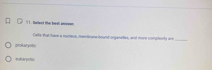 Select the best answer.
Cells that have a nucleus, membrane-bound organelles, and more complexity are_
prokaryotic
eukaryotic