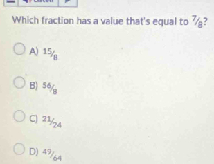 Which fraction has a value that's equal to 7?
A) 15/
B) 56/
C) 2½/24
D) 49/64