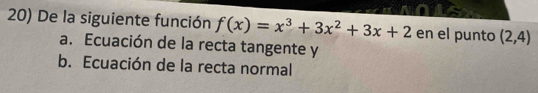 De la siguiente función f(x)=x^3+3x^2+3x+2 en el punto (2,4)
a. Ecuación de la recta tangente y
b. Ecuación de la recta normal