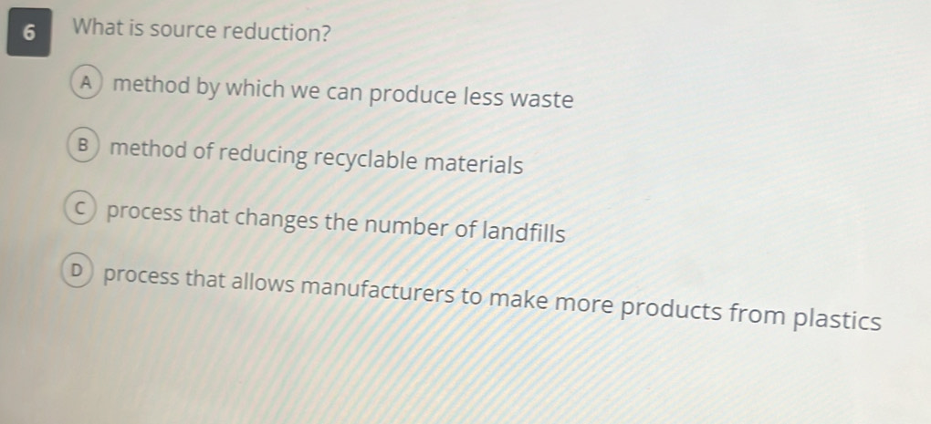 What is source reduction?
A)method by which we can produce less waste
B) method of reducing recyclable materials
C process that changes the number of landfills
D) process that allows manufacturers to make more products from plastics