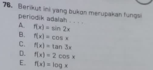 Berikut ini yang bukon merupakan fungsi
periodik adalah . . . .
A. f(x)=sin 2x
B. f(x)=cos x
C. f(x)=tan 3x
D. f(x)=2cos x
E. f(x)=log x