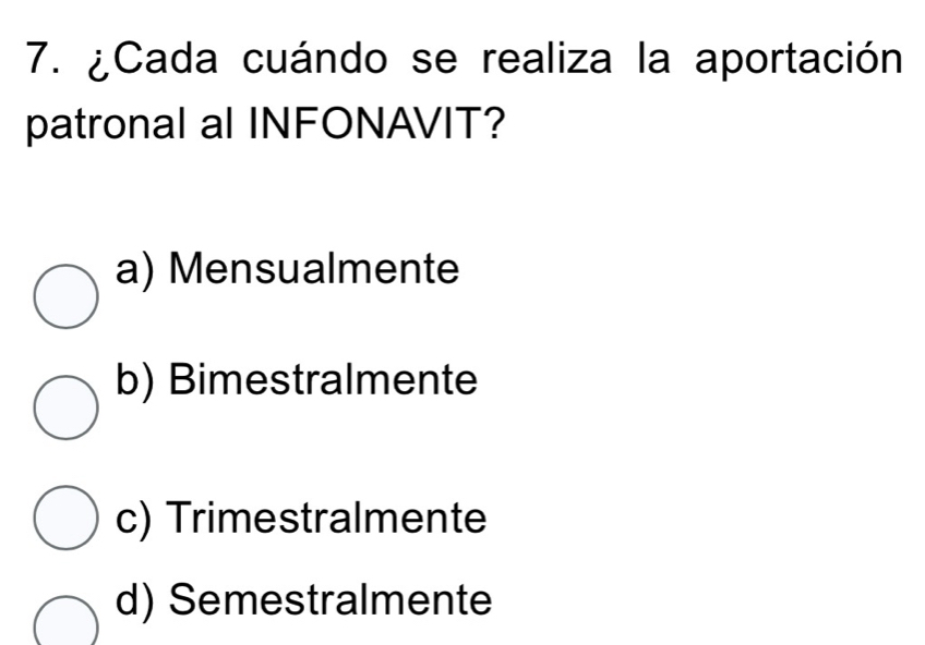 ¿Cada cuándo se realiza la aportación
patronal al INFONAVIT?
a) Mensualmente
b) Bimestralmente
c) Trimestralmente
d) Semestralmente