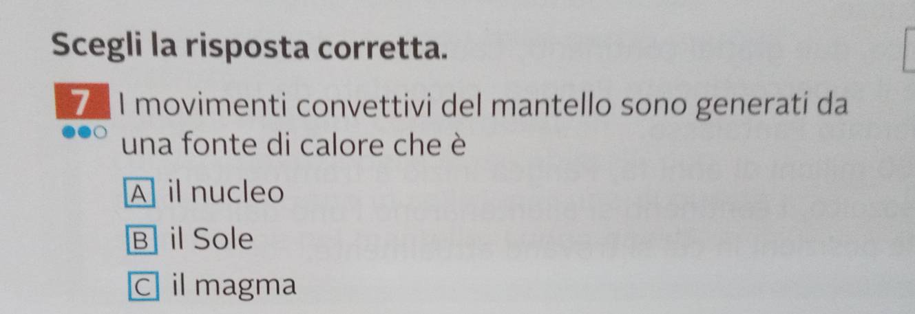 Scegli la risposta corretta.
7I movimenti convettivi del mantello sono generati da
una fonte di calore che è
A il nucleo
B] il Sole
C il magma