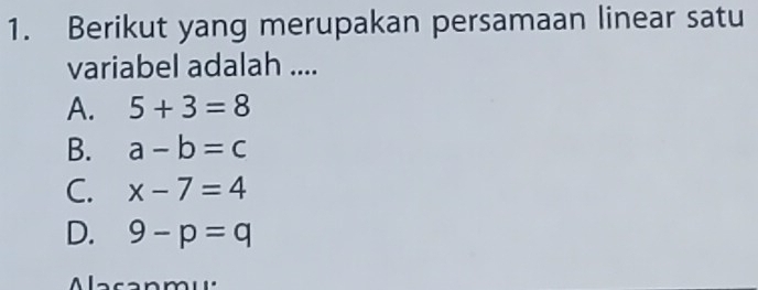 Berikut yang merupakan persamaan linear satu
variabel adalah ....
A. 5+3=8
B. a-b=c
C. x-7=4
D. 9-p=q
Alacanmu