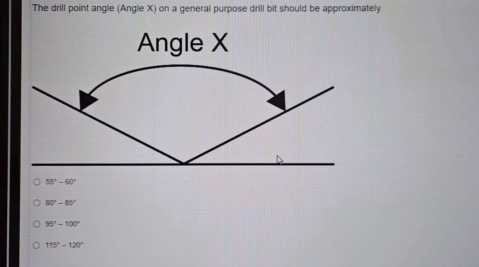 The drill point angle (Angle X) on a general purpose drill bit should be approximately
Angle X
55°-60°.
80°-85°.
95°-100°
115°-120°.