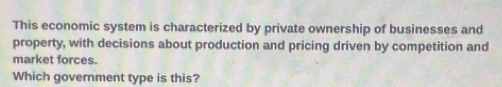 This economic system is characterized by private ownership of businesses and 
property, with decisions about production and pricing driven by competition and 
market forces. 
Which government type is this?