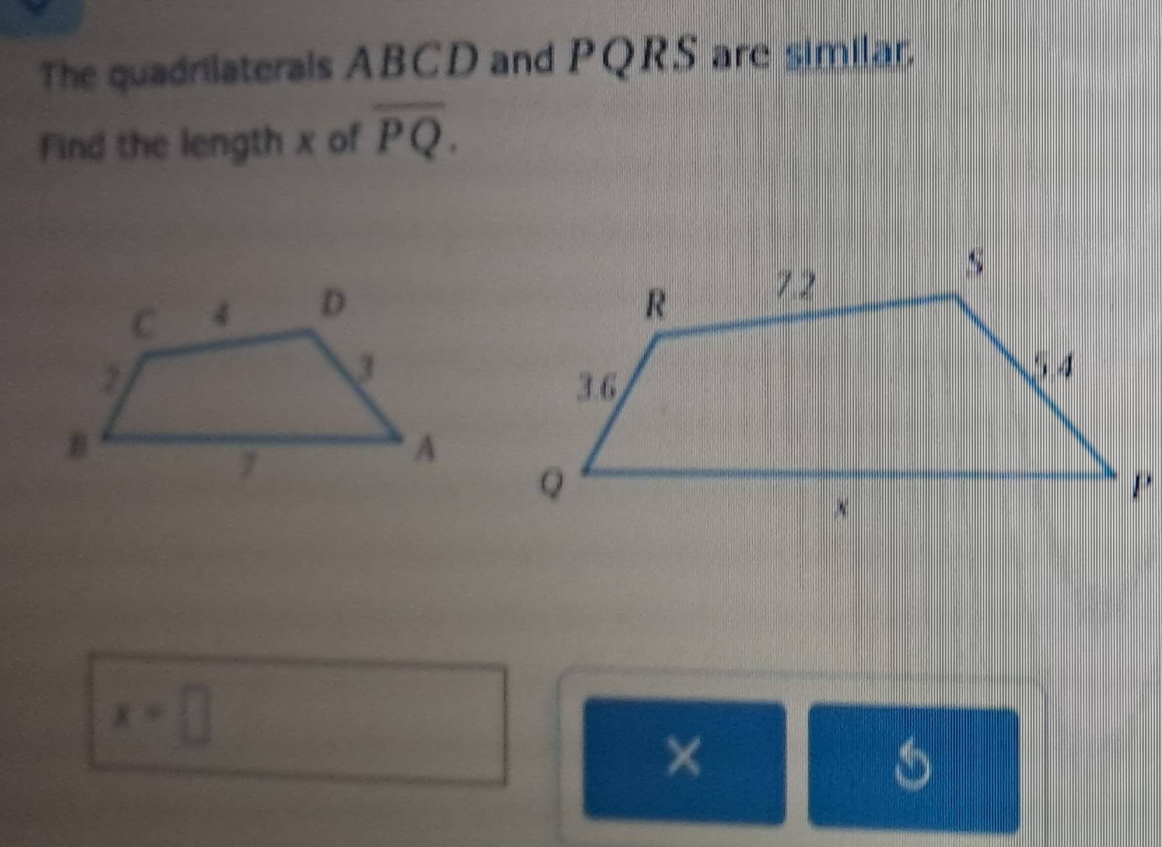 The quadrilaterals ABCD and PQRS are similar. 
Find the length x of overline PQ.
x=□
×
5