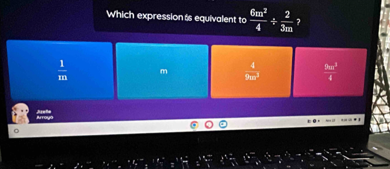 Which expression s equivalent to  6m^2/4 /  2/3m  ?
 1/m 
m
 4/9m^3 
 9m^3/4 
Jizelle
Arroyo