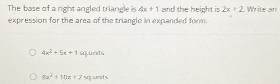 The base of a right angled triangle is 4x+1 and the height is 2x+2 Write an
expression for the area of the triangle in expanded form.
4x^2+5x+1 sq.units
8x^2+10x+2sq units