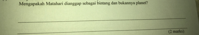 Mengapakah Matahari dianggap sebagai bintang dan bukannya planet? 
_ 
_ 
(2 marks)