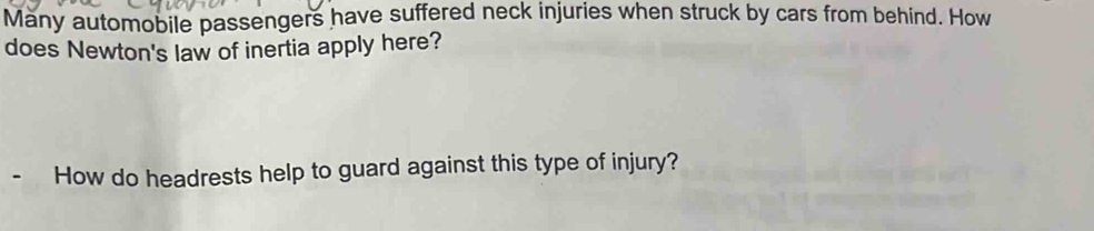 Many automobile passengers have suffered neck injuries when struck by cars from behind. How 
does Newton's law of inertia apply here? 
How do headrests help to guard against this type of injury?