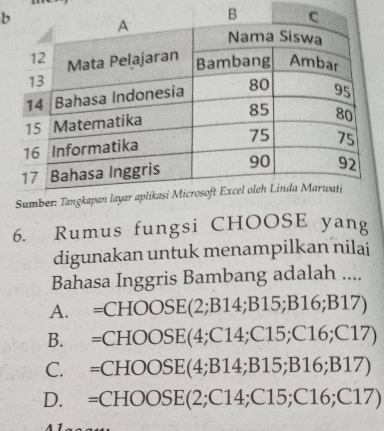 Rumus fungsi CHOOSE yang
digunakan untuk menampilkan nilai
Bahasa Inggris Bambang adalah ....
A. =CHOO S E(2;B14;B15;B16;B17)
B. =CHOOSB E(4 C14;C15;C16;C17)
C. =CHOOSI E(4 B14; B15; B16; B17)
D. =CHOOS BE(2;C14;C15;C16;C17)