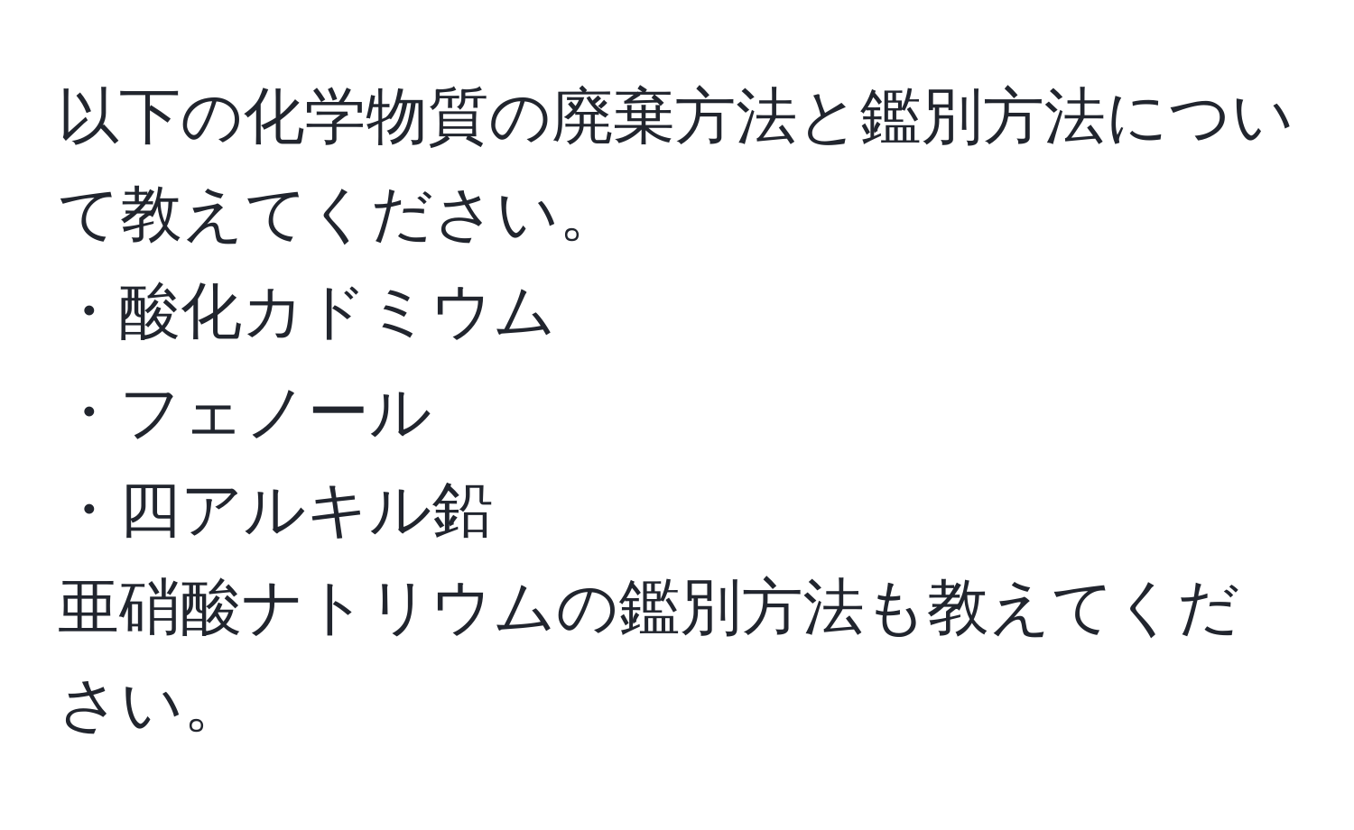 以下の化学物質の廃棄方法と鑑別方法について教えてください。  
・酸化カドミウム  
・フェノール  
・四アルキル鉛  
亜硝酸ナトリウムの鑑別方法も教えてください。