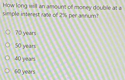 How long will an amount of money double at a
simple interest rate of 2% per annum?
70 years
50 years
40 years
60 years