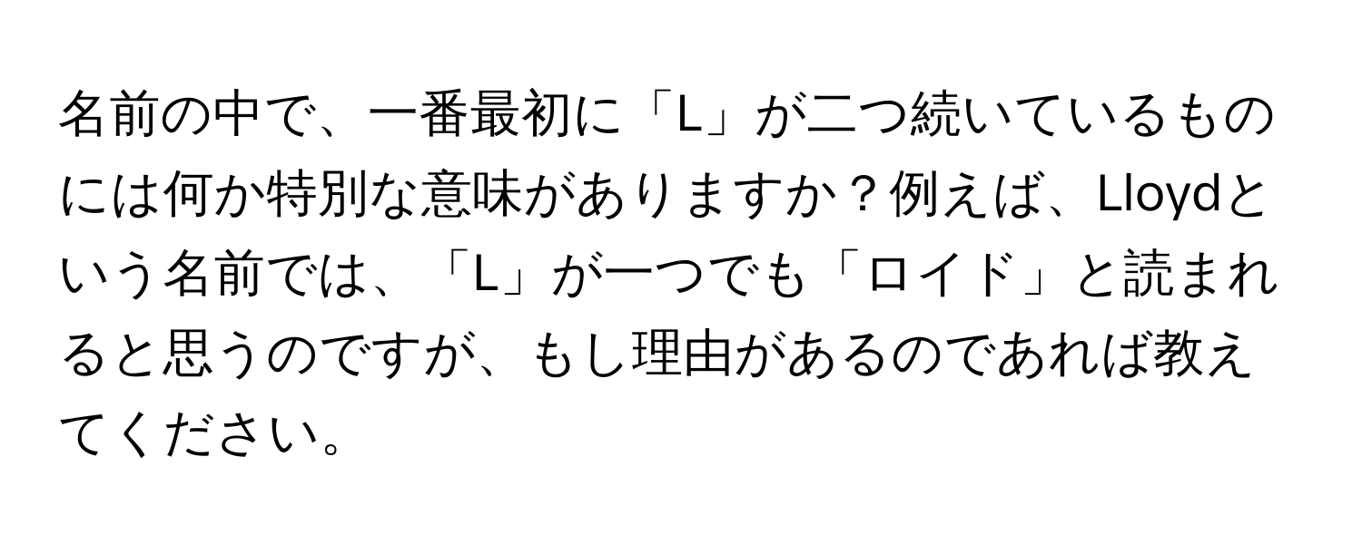 名前の中で、一番最初に「L」が二つ続いているものには何か特別な意味がありますか？例えば、Lloydという名前では、「L」が一つでも「ロイド」と読まれると思うのですが、もし理由があるのであれば教えてください。