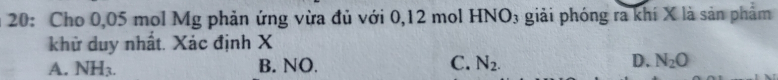 20: Cho 0,05 mol Mg phản ứng vừa đủ với 0, 12 mol HNO3 giải phóng ra khí X là sản phẩm
khử duy nhất. Xác định X
A. NH_3. B. NO. C. N_2. D. N_2O