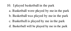 played basketball in the park
a. Basketball were played by me in the park
b. Basketball was played by me in the park
c. Basketball is played by me in the park
d. Basketball will be played by me in the park