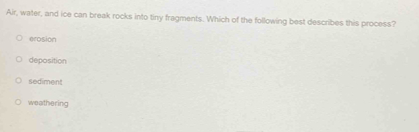 Air, water, and ice can break rocks into tiny fragments. Which of the following best describes this process?
erosion
deposition
sediment
weathering