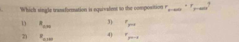 Which single transformation is equivalent to the composition r_x-axis· r_y-axis?
3)
1) R_0.90 r_y=x
4)
2) R_0,180 r_y=-x