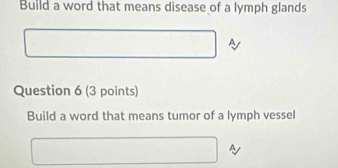 Build a word that means disease of a lymph glands 
A 
Question 6 (3 points) 
Build a word that means tumor of a lymph vessel 
A