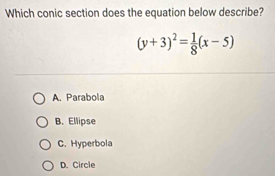 Which conic section does the equation below describe?
(y+3)^2= 1/8 (x-5)
A. Parabola
B. Ellipse
C. Hyperbola
D. Circle