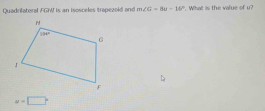 Quadrilateral FGHI is an isosceles trapezoid and m∠ G=8u-16°. What is the value of u?
u=□°