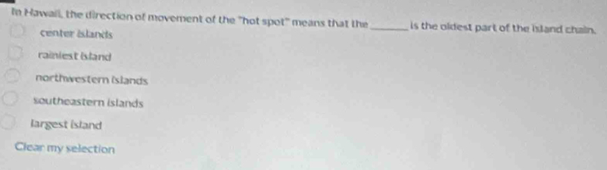 In Hawail, the direction of movement of the "hot spot" means that the_ is the oldest part of the island chain.
center islands
rainiest Island
northwestern islands
southeastern islands
largest island
Clear my selection