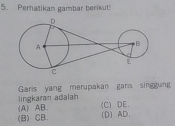 Perhatikan gambar berikut!
Garis yang merupakan garis singgung
lingkaran adalah
(A) AB. (C) DE.
(B) CB. (D) AD.