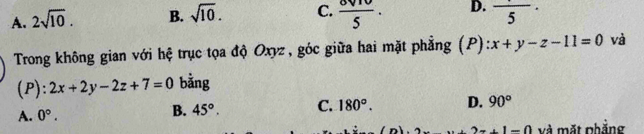 B. sqrt(10).
C.
D.
A. 2sqrt(10).  6VIV/5 · frac 5·
Trong không gian với hệ trục tọa độ Oxyz , góc giữa hai mặt phẳng (P) :x+y-z-11=0 và
(P): 2x+2y-2z+7=0 bằng
A. 0°. B. 45°. C. 180°. D. 90°
2x+1-0 và mặt phắng